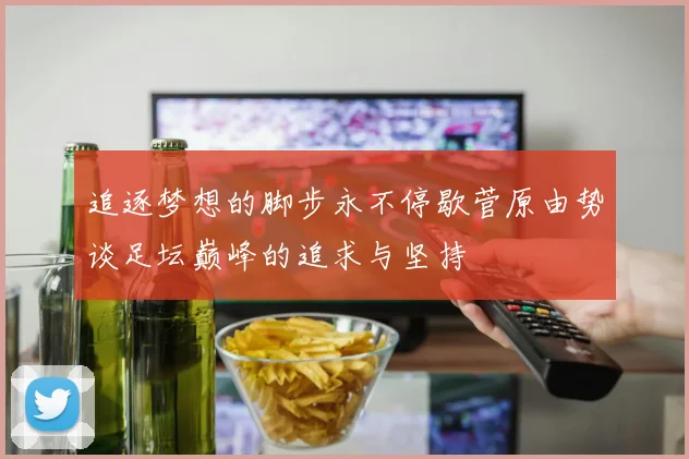 追逐梦想的脚步永不停歇菅原由势谈足坛巅峰的追求与坚持