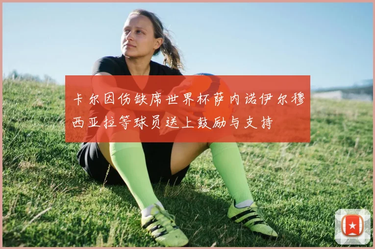卡尔因伤缺席世界杯萨内诺伊尔穆西亚拉等球员送上鼓励与支持