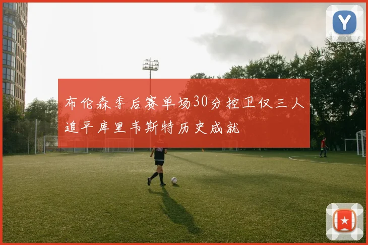 布伦森季后赛单场30分控卫仅三人追平库里韦斯特历史成就