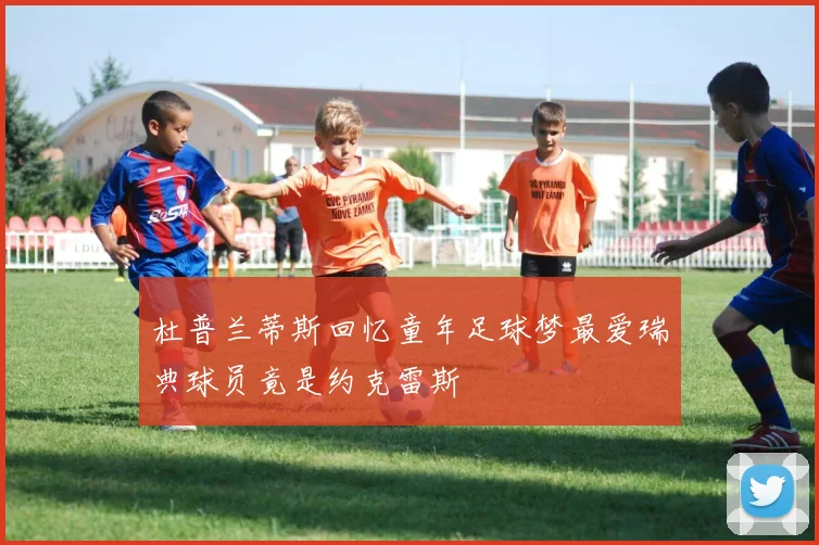 杜普兰蒂斯回忆童年足球梦最爱瑞典球员竟是约克雷斯