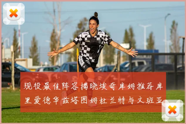 现役最佳阵容揭晓埃奇库姆推荐库里爱德华兹塔图姆杜兰特与文班亚马