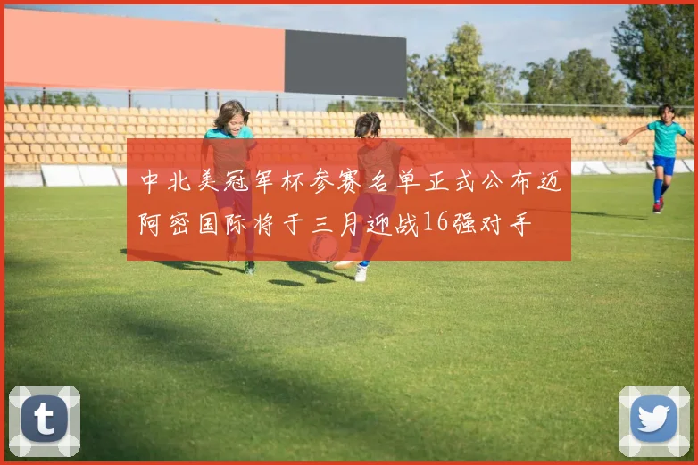 中北美冠军杯参赛名单正式公布迈阿密国际将于三月迎战16强对手
