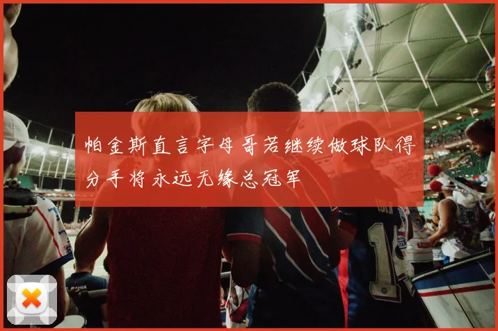 帕金斯直言字母哥若继续做球队得分手将永远无缘总冠军