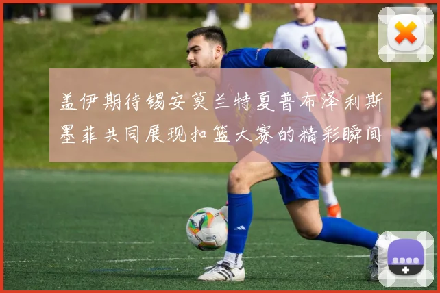 盖伊期待锡安莫兰特夏普布泽利斯墨菲共同展现扣篮大赛的精彩瞬间