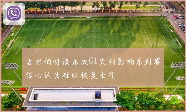 吉尔伯特谈东决G1失利影响系列赛信心认为难以恢复士气