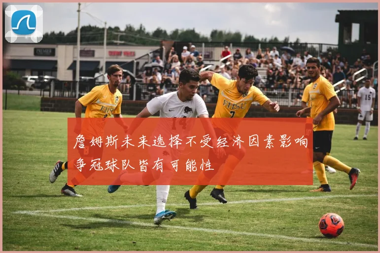 詹姆斯未来选择不受经济因素影响争冠球队皆有可能性