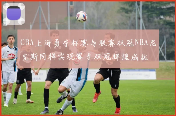 CBA上海勇夺杯赛与联赛双冠NBA尼克斯同样实现赛季双冠辉煌成就