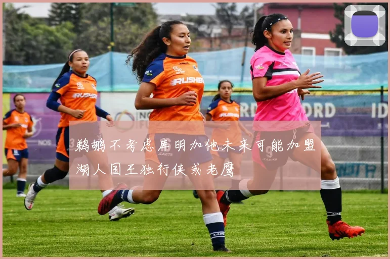 鹈鹕不考虑库明加他未来可能加盟湖人国王独行侠或老鹰