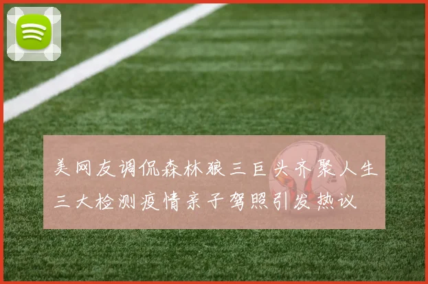 美网友调侃森林狼三巨头齐聚人生三大检测疫情亲子驾照引发热议