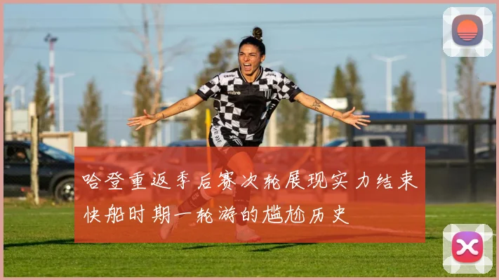 哈登重返季后赛次轮展现实力结束快船时期一轮游的尴尬历史