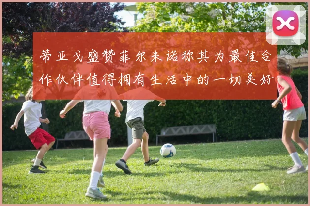 蒂亚戈盛赞菲尔米诺称其为最佳合作伙伴值得拥有生活中的一切美好
