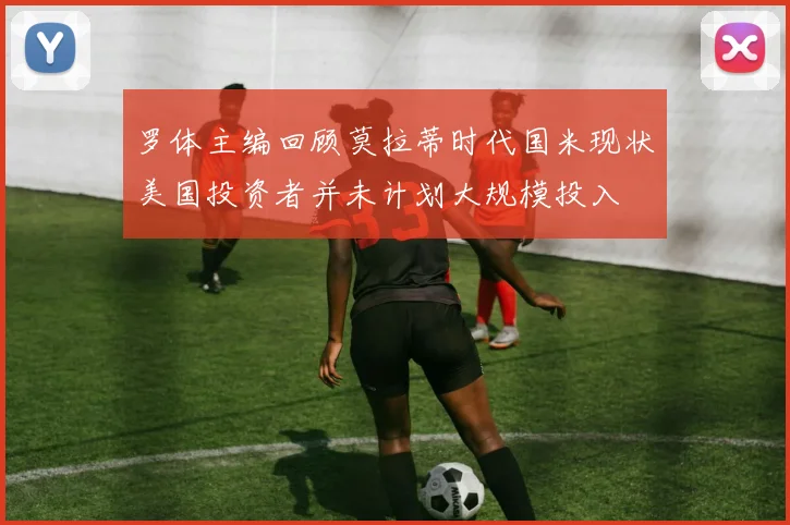 罗体主编回顾莫拉蒂时代国米现状美国投资者并未计划大规模投入