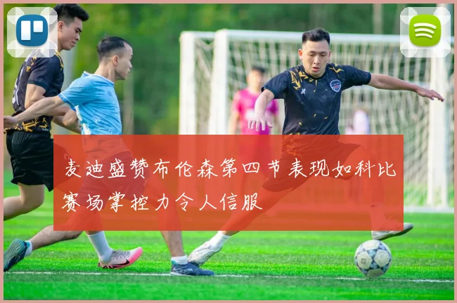 麦迪盛赞布伦森第四节表现如科比赛场掌控力令人信服