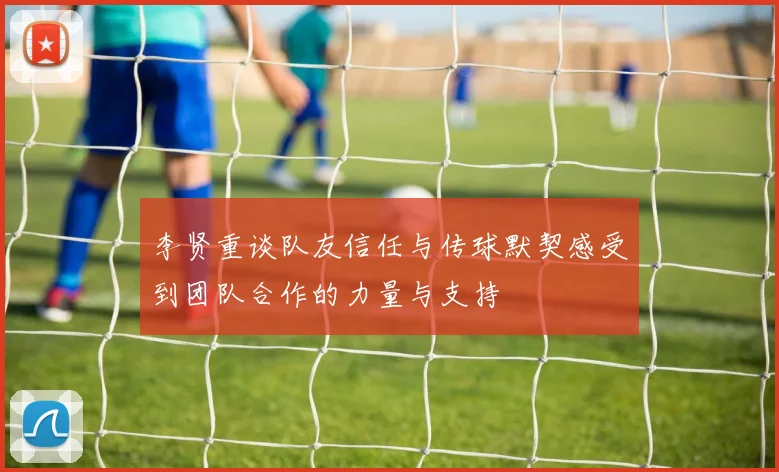 李贤重谈队友信任与传球默契感受到团队合作的力量与支持