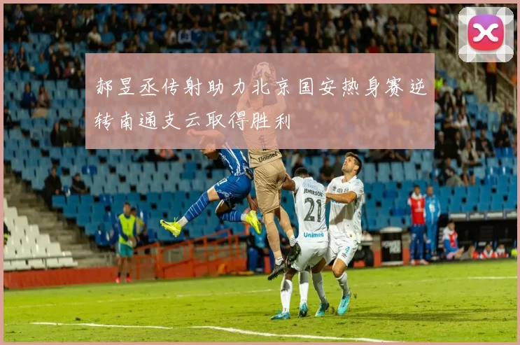 郝昱丞传射助力北京国安热身赛逆转南通支云取得胜利