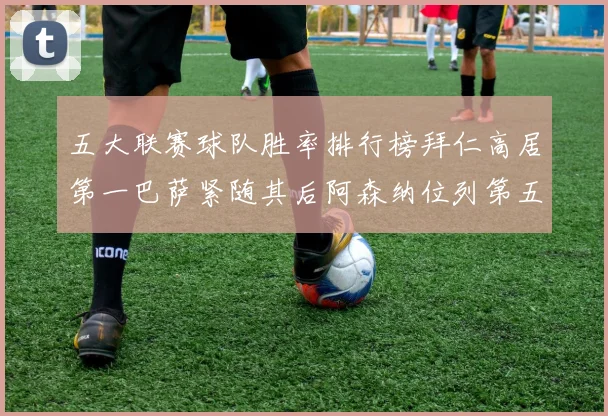 五大联赛球队胜率排行榜拜仁高居第一巴萨紧随其后阿森纳位列第五