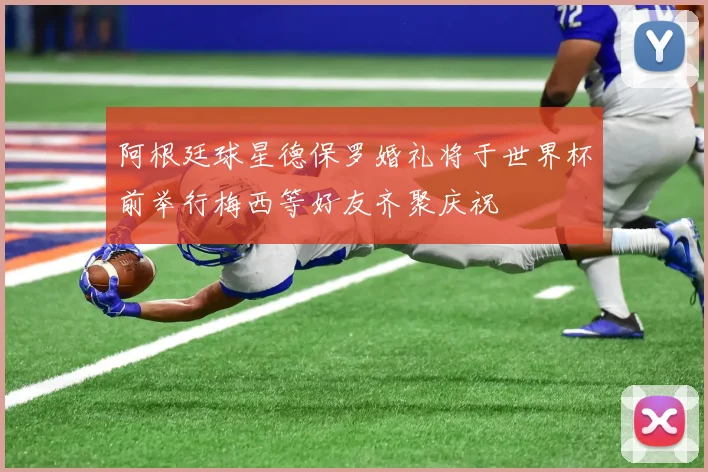 阿根廷球星德保罗婚礼将于世界杯前举行梅西等好友齐聚庆祝