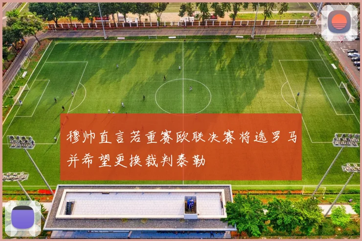穆帅直言若重赛欧联决赛将选罗马并希望更换裁判泰勒