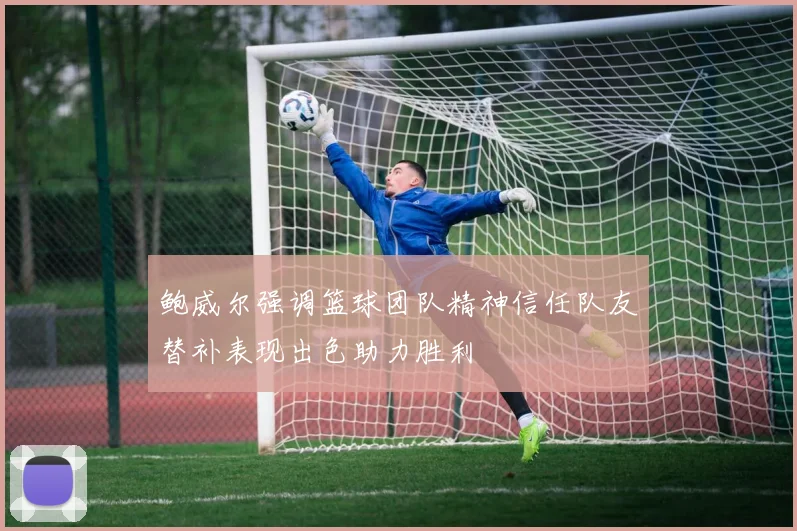 鲍威尔强调篮球团队精神信任队友替补表现出色助力胜利