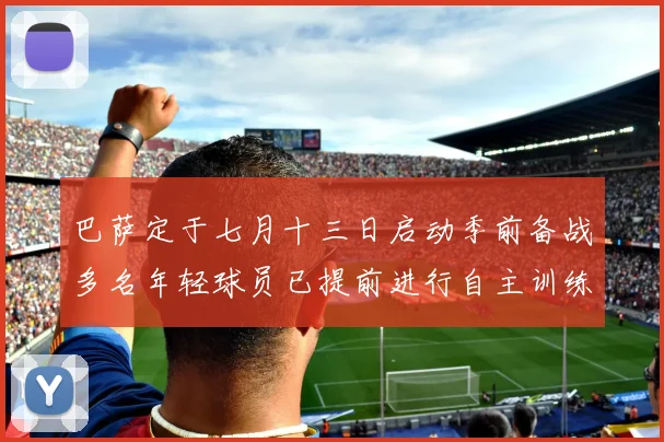 巴萨定于七月十三日启动季前备战多名年轻球员已提前进行自主训练
