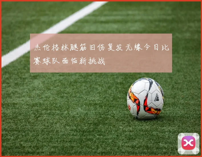 杰伦格林腿筋旧伤复发无缘今日比赛球队面临新挑战